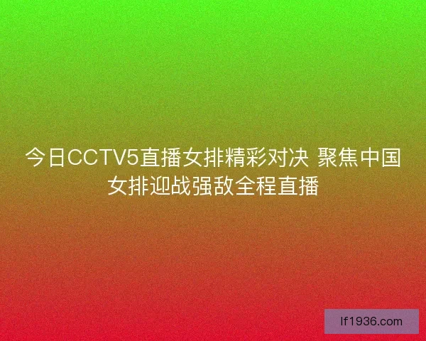 今日CCTV5直播女排精彩对决 聚焦中国女排迎战强敌全程直播