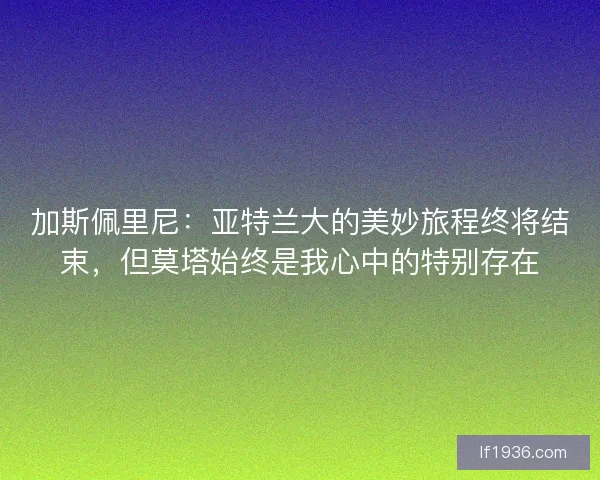 加斯佩里尼：亚特兰大的美妙旅程终将结束，但莫塔始终是我心中的特别存在