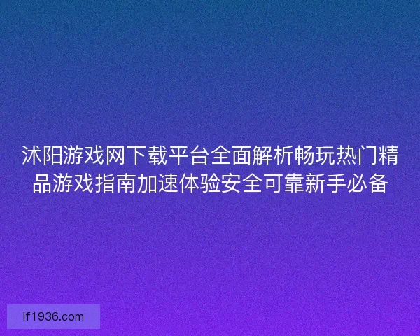沭阳游戏网下载平台全面解析畅玩热门精品游戏指南加速体验安全可靠新手必备