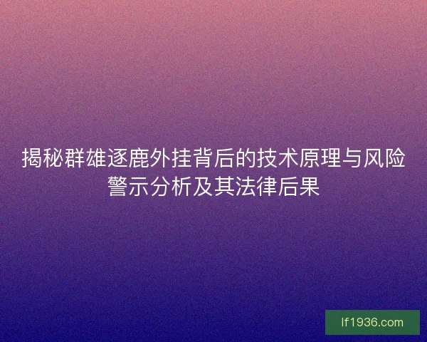 揭秘群雄逐鹿外挂背后的技术原理与风险警示分析及其法律后果
