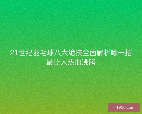 21世纪羽毛球八大绝技全面解析哪一招最让人热血沸腾