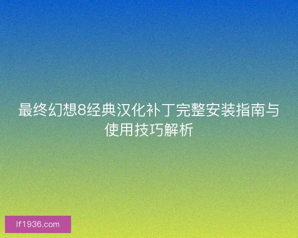 最终幻想8经典汉化补丁完整安装指南与使用技巧解析