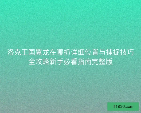 洛克王国翼龙在哪抓详细位置与捕捉技巧全攻略新手必看指南完整版