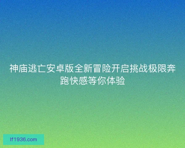 神庙逃亡安卓版全新冒险开启挑战极限奔跑快感等你体验