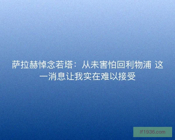 萨拉赫悼念若塔：从未害怕回利物浦 这一消息让我实在难以接受