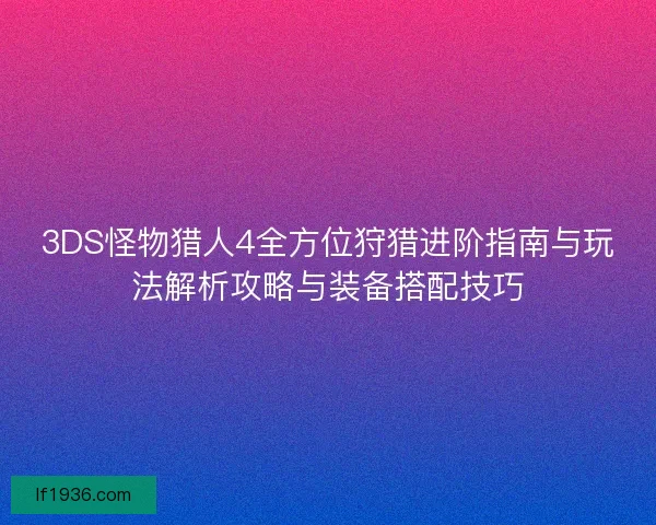 3DS怪物猎人4全方位狩猎进阶指南与玩法解析攻略与装备搭配技巧