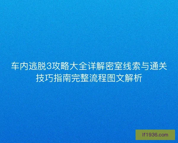 车内逃脱3攻略大全详解密室线索与通关技巧指南完整流程图文解析