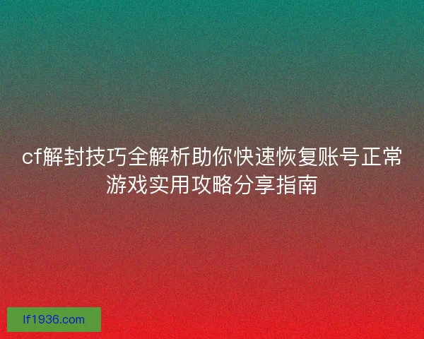 cf解封技巧全解析助你快速恢复账号正常游戏实用攻略分享指南