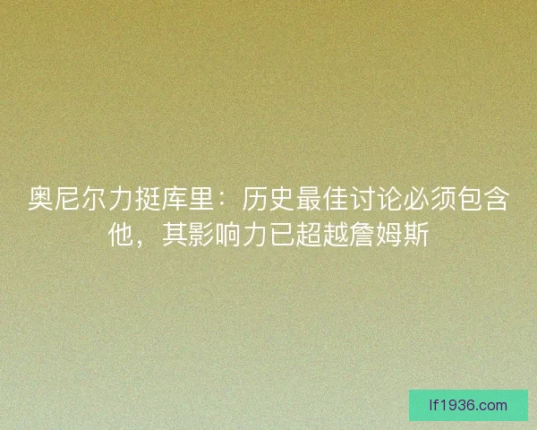 奥尼尔力挺库里：历史最佳讨论必须包含他，其影响力已超越詹姆斯