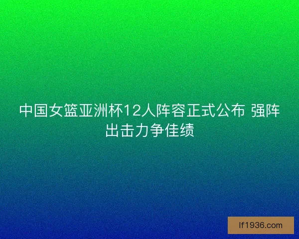 中国女篮亚洲杯12人阵容正式公布 强阵出击力争佳绩