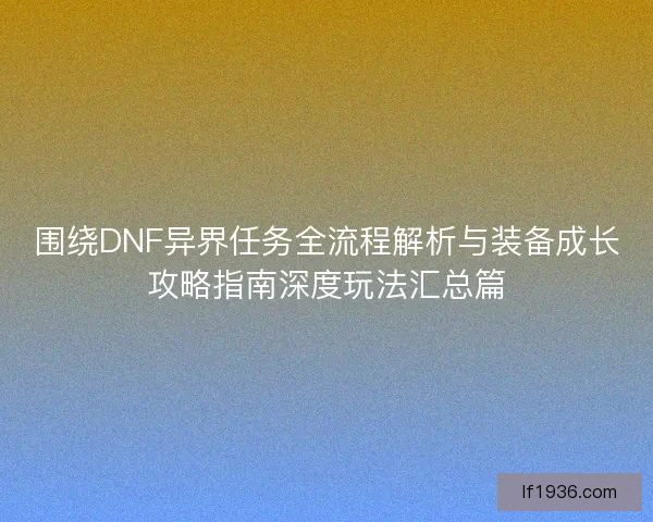 围绕DNF异界任务全流程解析与装备成长攻略指南深度玩法汇总篇