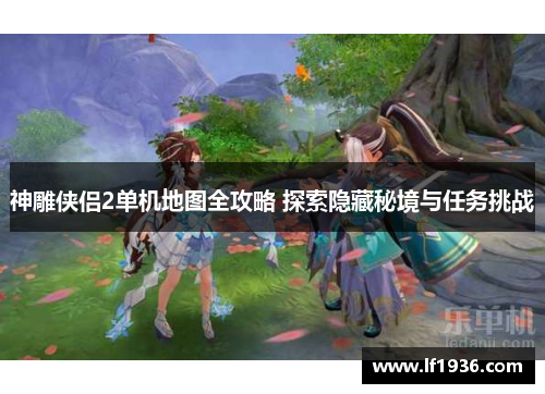 神雕侠侣2单机地图全攻略 探索隐藏秘境与任务挑战